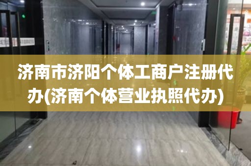 济南市济阳个体工商户注册代办(济南个体营业执照代办)