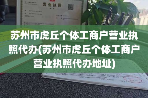 苏州市虎丘个体工商户营业执照代办(苏州市虎丘个体工商户营业执照代办地址)