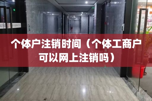 个体户注销时间（个体工商户可以网上注销吗）