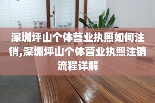 深圳坪山个体营业执照如何注销,深圳坪山个体营业执照注销流程详解