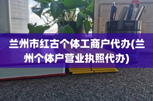 兰州市红古个体工商户代办(兰州个体户营业执照代办)