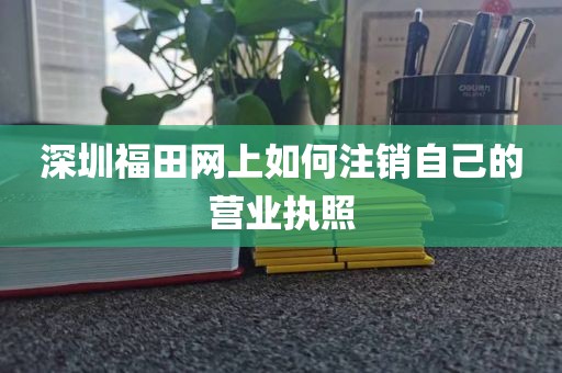 深圳福田网上如何注销自己的营业执照