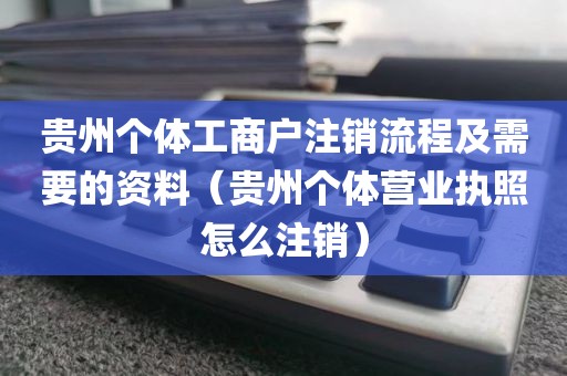 贵州个体工商户注销流程及需要的资料（贵州个体营业执照怎么注销）