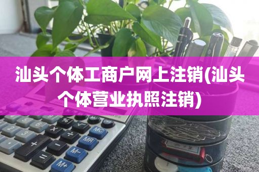 汕头个体工商户网上注销(汕头个体营业执照注销)