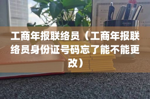 工商年报联络员（工商年报联络员身份证号码忘了能不能更改）