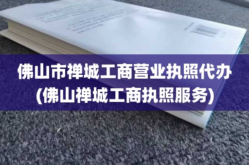 佛山市禅城工商营业执照代办(佛山禅城工商执照服务)