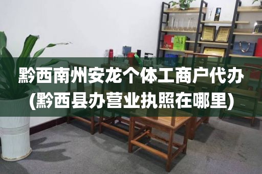 黔西南州安龙个体工商户代办(黔西县办营业执照在哪里)
