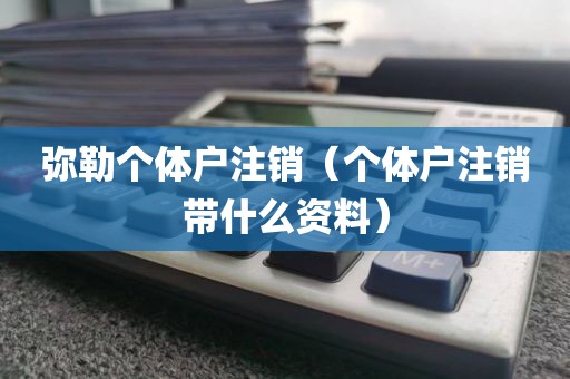 弥勒个体户注销（个体户注销带什么资料）