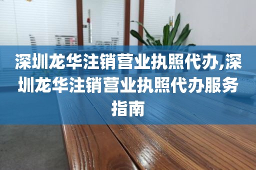 深圳龙华注销营业执照代办,深圳龙华注销营业执照代办服务指南