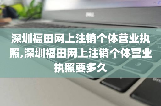深圳福田网上注销个体营业执照,深圳福田网上注销个体营业执照要多久