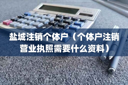 盐城注销个体户(个体户注销营业执照需要什么资料)