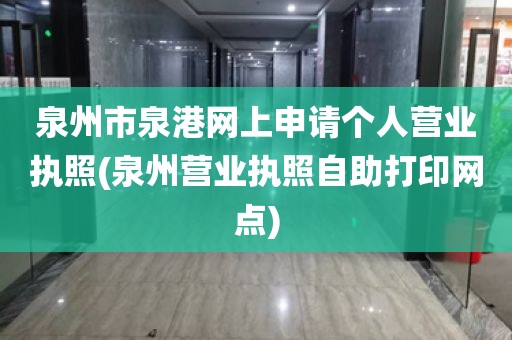 泉州市泉港网上申请个人营业执照(泉州营业执照自助打印网点)