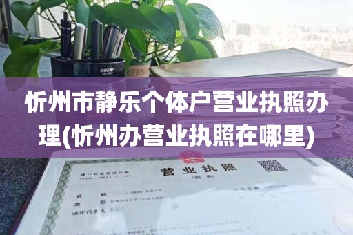 忻州市静乐个体户营业执照办理(忻州办营业执照在哪里)