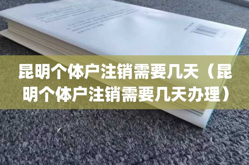 昆明个体户注销需要几天（昆明个体户注销需要几天办理）
