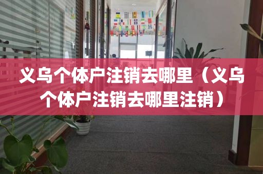 义乌个体户注销去哪里（义乌个体户注销去哪里注销）