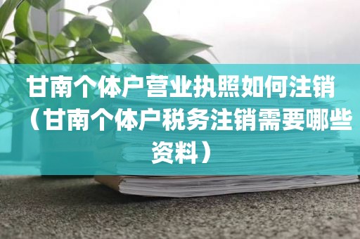 甘南个体户营业执照如何注销（甘南个体户税务注销需要哪些资料）