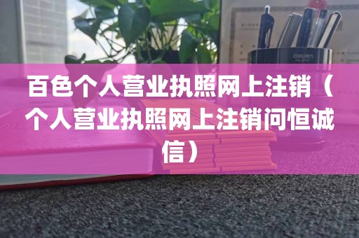 百色个人营业执照网上注销（个人营业执照网上注销问恒诚信）