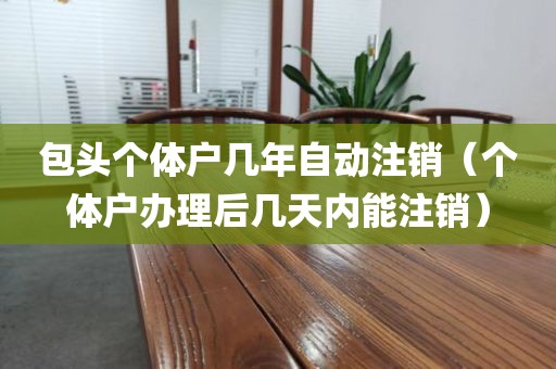 包头个体户几年自动注销（个体户办理后几天内能注销）