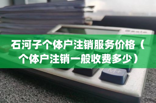 石河子个体户注销服务价格（个体户注销一般收费多少）