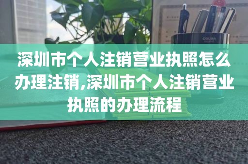 深圳市个人注销营业执照怎么办理注销,深圳市个人注销营业执照的办理流程