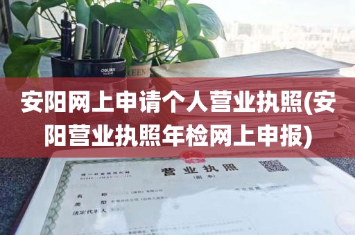 安阳网上申请个人营业执照(安阳营业执照年检网上申报)