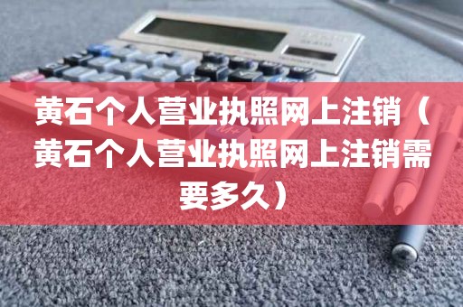 黄石个人营业执照网上注销（黄石个人营业执照网上注销需要多久）