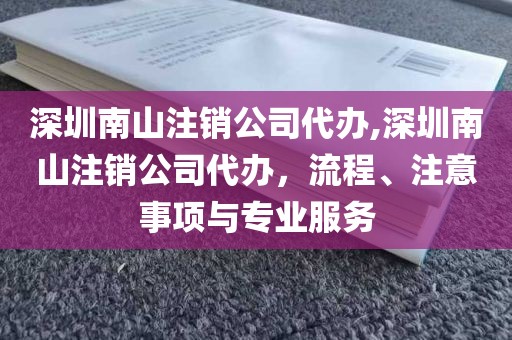 深圳南山注销公司代办,深圳南山注销公司代办，流程、注意事项与专业服务