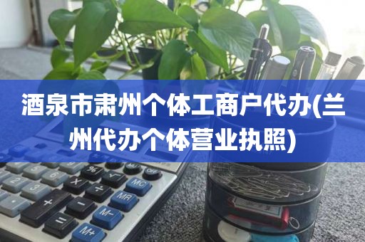 酒泉市肃州个体工商户代办(兰州代办个体营业执照)