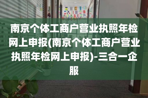 南京个体工商户营业执照年检网上申报(南京个体工商户营业执照年检网上申报)-三合一企服