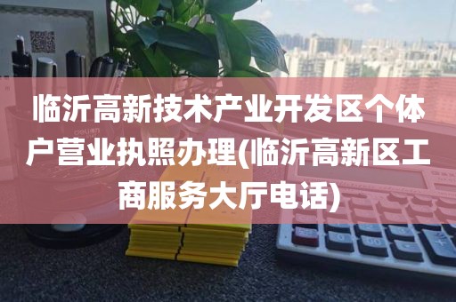 临沂高新技术产业开发区个体户营业执照办理(临沂高新区工商服务大厅电话)