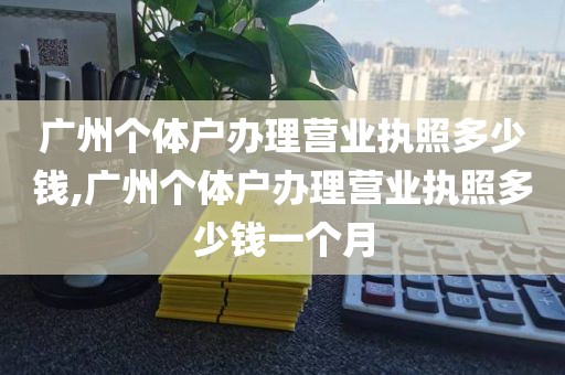 广州个体户办理营业执照多少钱,广州个体户办理营业执照多少钱一个月