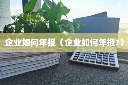 企业如何年报（企业如何年报?）