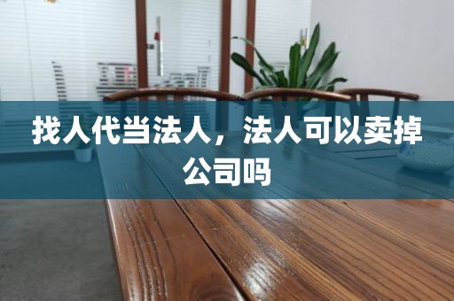 找人代当法人，法人可以卖掉公司吗