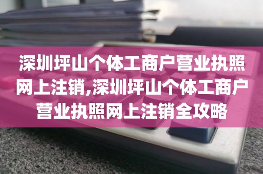 深圳坪山个体工商户营业执照网上注销,深圳坪山个体工商户营业执照网上注销全攻略