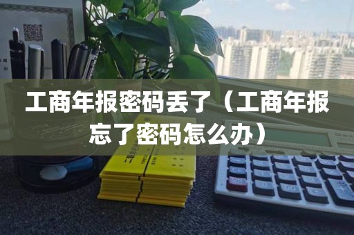 工商年报密码丢了（工商年报忘了密码怎么办）