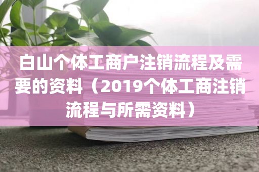 白山个体工商户注销流程及需要的资料（2019个体工商注销流程与所需资料）