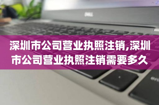 深圳市公司营业执照注销,深圳市公司营业执照注销需要多久