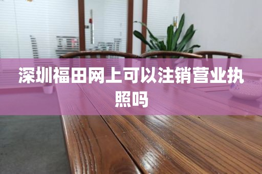 深圳福田网上可以注销营业执照吗