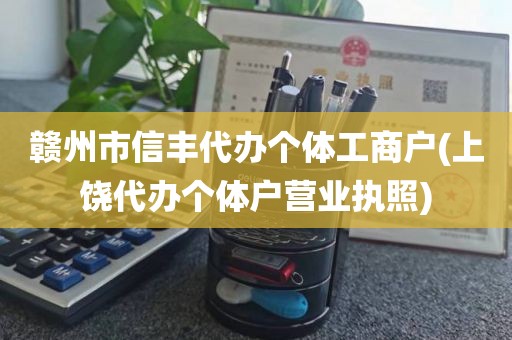 赣州市信丰代办个体工商户(上饶代办个体户营业执照)
