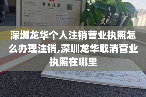 深圳龙华个人注销营业执照怎么办理注销,深圳龙华取消营业执照在哪里