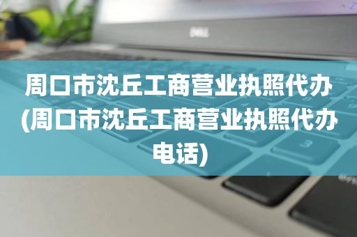 周口市沈丘工商营业执照代办(周口市沈丘工商营业执照代办电话)