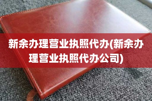 新余办理营业执照代办(新余办理营业执照代办公司)
