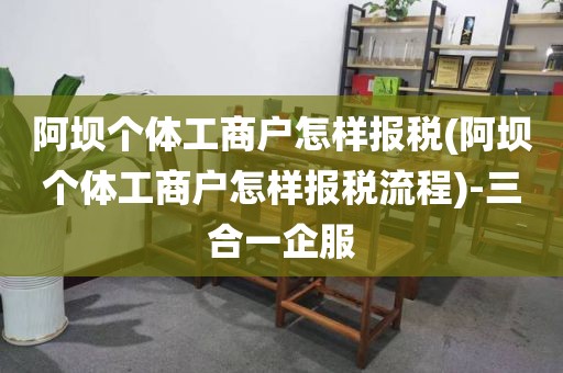 阿坝个体工商户怎样报税(阿坝个体工商户怎样报税流程)-三合一企服