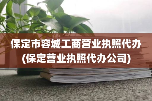 保定市容城工商营业执照代办(保定营业执照代办公司)