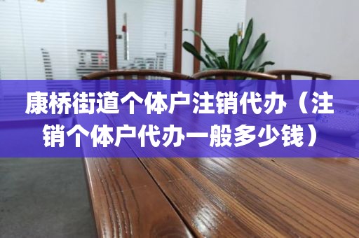 康桥街道个体户注销代办（注销个体户代办一般多少钱）