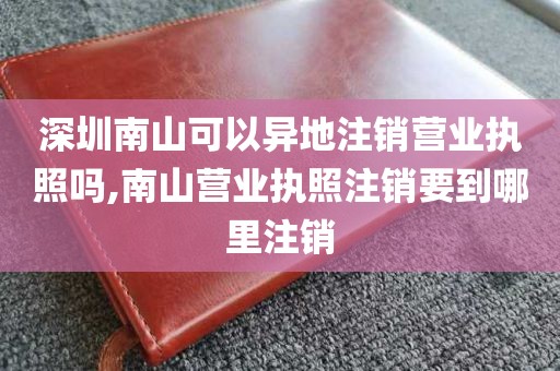 深圳南山可以异地注销营业执照吗,南山营业执照注销要到哪里注销