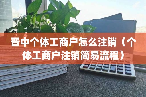 晋中个体工商户怎么注销（个体工商户注销简易流程）