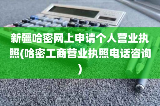 新疆哈密网上申请个人营业执照(哈密工商营业执照电话咨询)