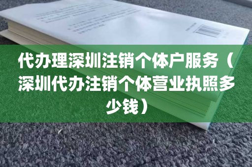代办理深圳注销个体户服务（深圳代办注销个体营业执照多少钱）