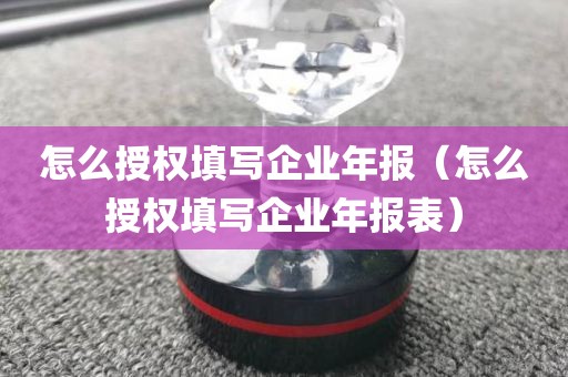 怎么授权填写企业年报（怎么授权填写企业年报表）